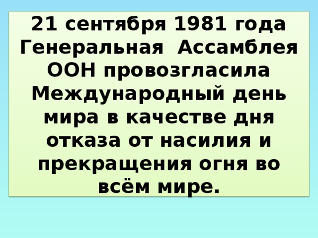 21 сентября 1981 года Генеральная Ассамблея ООН провозгласила Международный день мира в качестве дня отказа от насилия и прекращения огня во всём мире.