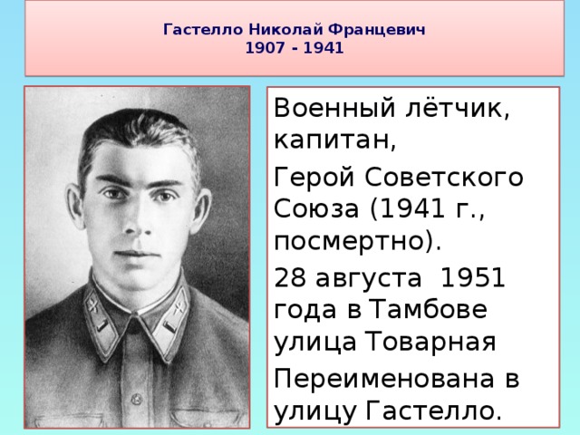 Гастелло Николай Францевич 1907 - 1941 Военный лётчик, капитан, Герой Советского Союза (1941 г., посмертно). 28 августа 1951 года в Тамбове улица Товарная Переименована в улицу Гастелло.
