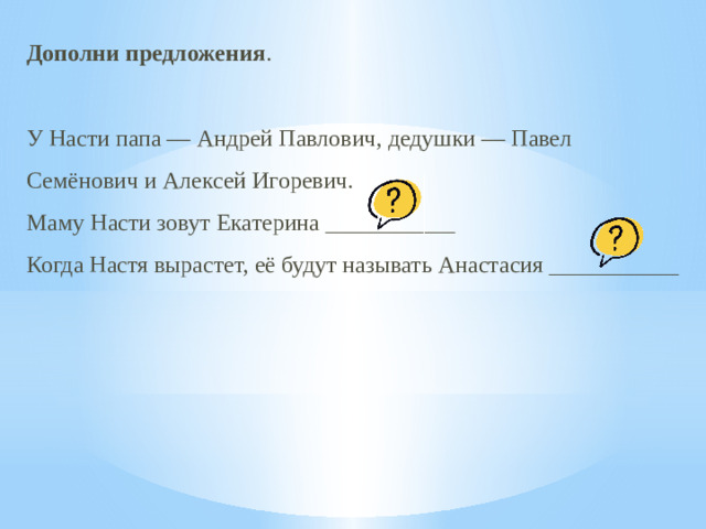 Дополни предложения . У Насти папа — Андрей Павлович, дедушки — Павел Семёнович и Алексей Игоревич. Маму Насти зовут Екатерина ___________ Когда Настя вырастет, её будут называть Анастасия ___________