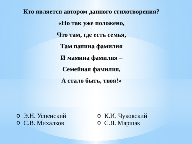 Кто является автором данного стихотворения? «Но так уже положено, Что там, где есть семья, Там папина фамилия И мамина фамилия – Семейная фамилия, А стало быть, твоя!»