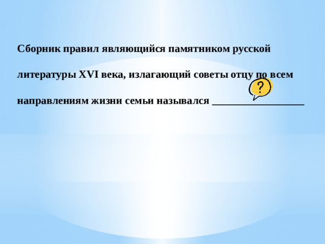 Сборник правил являющийся памятником русской литературы XVI века, излагающий советы отцу по всем направлениям жизни семьи назывался _________________