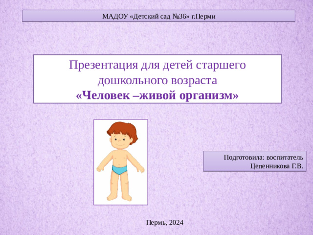 МАДОУ «Детский сад №36» г.Перми Презентация для детей старшего дошкольного возраста «Человек –живой организм» Подготовила: воспитатель Цепенникова Г.В. Пермь, 2024