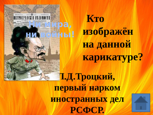 Кто изображён на данной карикатуре? Ни мира, ни войны! Л.Д.Троцкий, первый нарком иностранных дел РСФСР.