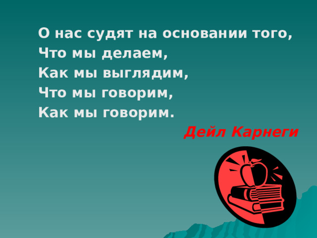 О нас судят на основании того, Что мы делаем, Как мы выглядим, Что мы говорим, Как мы говорим. Дейл Карнеги