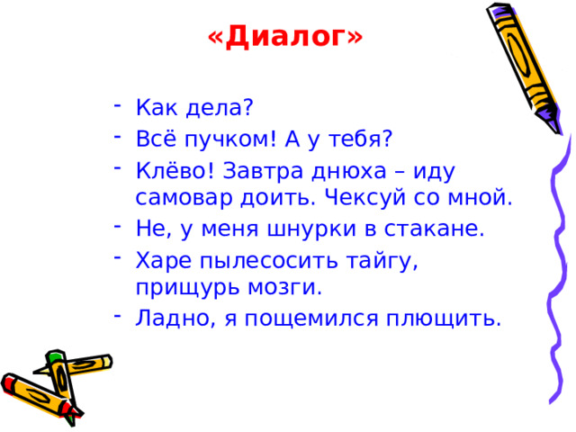 «Диалог» Как дела? Всё пучком! А у тебя? Клёво! Завтра днюха – иду самовар доить. Чексуй со мной. Не, у меня шнурки в стакане. Харе пылесосить тайгу, прищурь мозги. Ладно, я пощемился плющить.