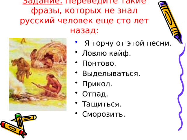Задание. Переведите такие фразы, которых не знал русский человек еще сто лет назад: Я торчу от этой песни. Ловлю кайф. Понтово. Выделываться. Прикол. Отпад. Тащиться. Сморозить.
