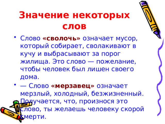 Значение некоторых слов Слово «сволочь» означает мусор, который собирает, сволакивают в кучу и выбрасывают за порог жилища. Это слово — пожелание, чтобы человек был лишен своего дома. — Слово «мерзавец» означает мерзлый, холодный, безжизненный. Получается, что, произнося это слово, ты желаешь человеку скорой смерти.