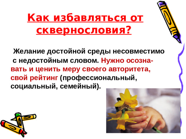 Как избавляться от сквернословия? Желание достойной среды несовместимо с недостойным словом. Нужно осозна- вать и ценить меру своего авторитета, свой рейтинг (профессиональный, социальный, семейный).