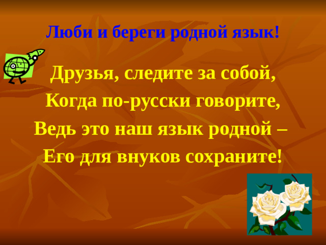Люби и береги родной язык! Друзья, следите за собой, Когда по-русски говорите, Ведь это наш язык родной – Его для внуков сохраните!