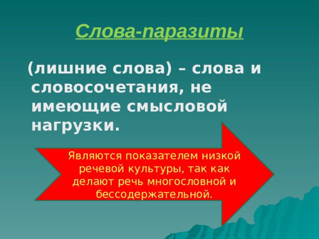 Слова-паразиты (лишние слова) – слова и словосочетания, не имеющие смысловой нагрузки. Являются показателем низкой речевой культуры, так как делают речь многословной и бессодержательной.