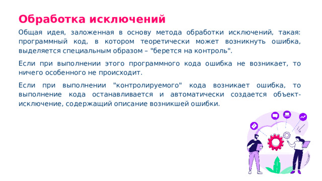 Обработка исключений Общая идея, заложенная в основу метода обработки исключений, такая: программный код, в котором теоретически может возникнуть ошибка, выделяется специальным образом –