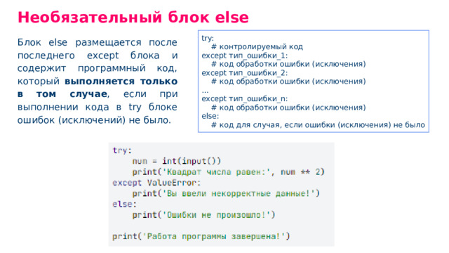 Необязательный блок else try: # контролируемый код except тип _ ошибки _ 1: # код обработки ошибки (исключения) except тип _ ошибки _ 2: # код обработки ошибки (исключения) ... except тип _ ошибки _ n: # код обработки ошибки (исключения) else: # код для случая, если ошибки (исключения) не было Блок else размещается после последнего ехсерt блока и содержит программный код, который выполняется только в том случае , если при выполнении кода в trу блоке ошибок (исключений) не было.