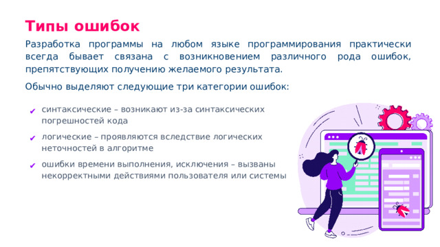 Типы ошибок Разработка программы на любом языке программирования практически всегда бывает связана с возникновением различного рода ошибок, препятствующих получению желаемого результата. Обычно выделяют следующие три категории ошибок: