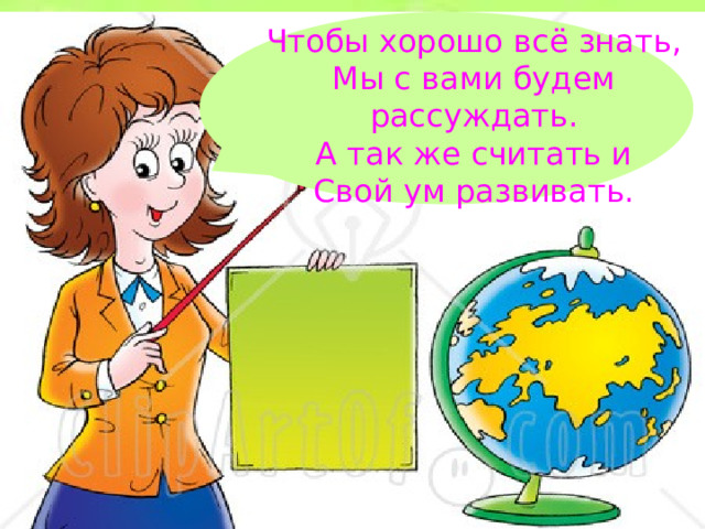 Чтобы хорошо всё знать, Мы с вами будем рассуждать. А так же считать и Свой ум развивать.
