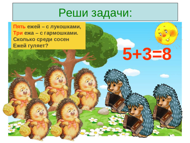 Реши задачи: Пять ежей – с лукошками, Три ежа – с гармошками. Сколько среди сосен Ежей гуляет? 5+3=8
