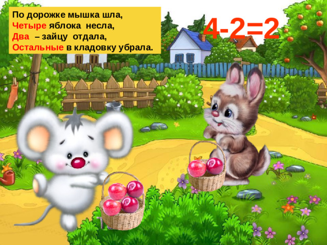 По дорожке мышка шла, 4-2=2 Четыре яблока несла, Два – зайцу отдала, Остальные в кладовку убрала.