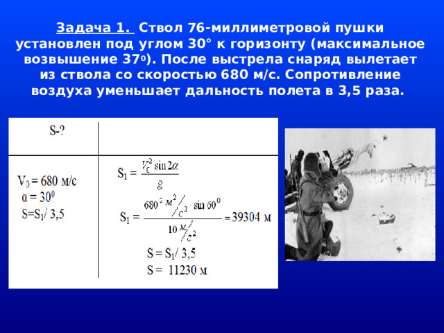 Задача 1. Ствол 76-миллиметровой пушки установлен под углом 30° к горизонту (максимальное возвышение 37 0 ). После выстрела снаряд вылетает из ствола со скоростью 680 м/с. Сопротивление воздуха уменьшает дальность полета в 3,5 раза.