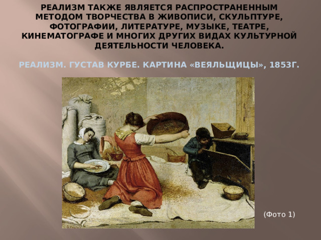 Реализм также является распространенным методом творчества в живописи, скульптуре, фотографии, литературе, музыке, театре, кинематографе и многих других видах культурной деятельности человека. Реализм. Густав Курбе. Картина «Веяльщицы», 1853г. (Фото 1)