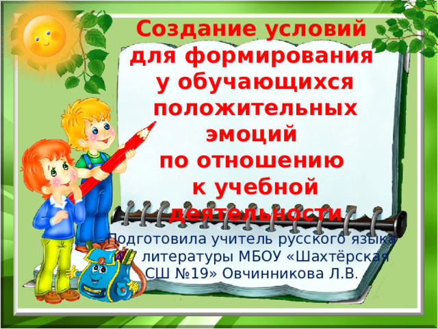 Создание условий для формирования у обучающихся положительных эмоций по отношению к учебной деятельности Подготовила учитель русского языка и литературы МБОУ «Шахтёрская СШ №19» Овчинникова Л.В .