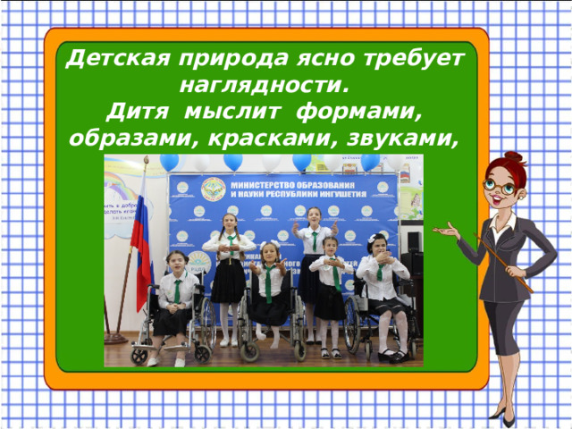 Детская природа ясно требует наглядности. Дитя мыслит формами, образами, красками, звуками, ощущениями ….. К.Д.Ушинский