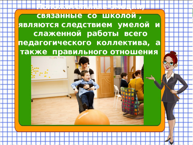Положительные эмоции, связанные со школой , являются следствием умелой и слаженной работы всего педагогического коллектива, а также правильного отношения к школе семьи…