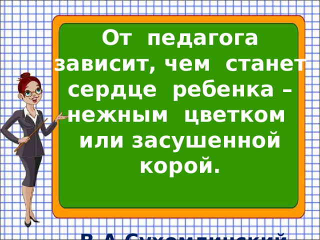 От педагога зависит, чем станет сердце ребенка – нежным цветком или засушенной корой. В.А.Сухомлинский