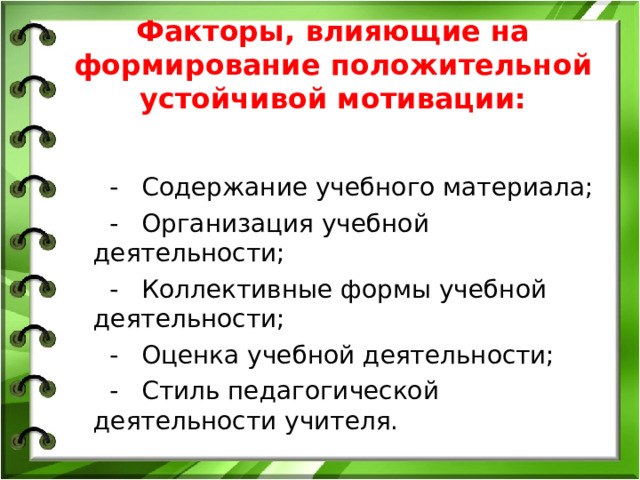 Факторы, влияющие на формирование положительной устойчивой мотивации: - Содержание учебного материала; - Организация учебной деятельности; - Коллективные формы учебной деятельности; - Оценка учебной деятельности; - Стиль педагогической деятельности учителя.