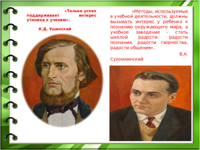 «Только успех поддерживает интерес ученика к учению». К.Д. Ушинский «Методы, используемые в учебной деятельности, должны вызывать интерес у ребенка к познанию окружающего мира, а учебное заведение - стать школой радости, радости познания, радости творчества, радости общения». В.А. Сухомлинский