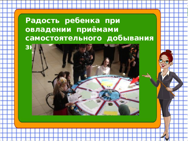 Радость ребенка при овладении приёмами самостоятельного добывания знаний…
