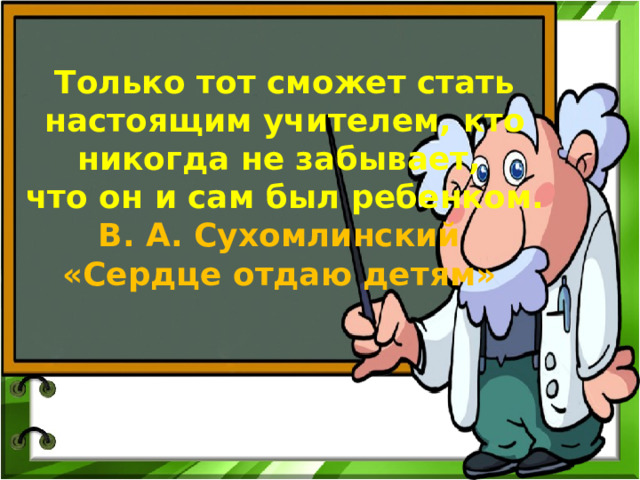 Только тот сможет стать настоящим учителем, кто никогда не забывает, что он и сам был ребенком. В. А. Сухомлинский «Сердце отдаю детям» 