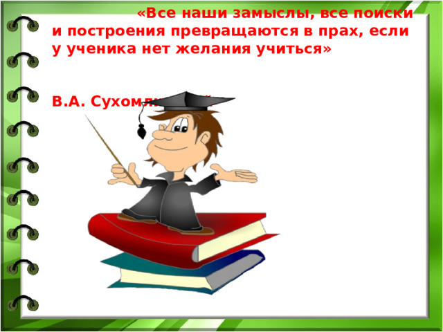«Все наши замыслы, все поиски и построения превращаются в прах, если у ученика нет желания учиться» В.А. Сухомлинский