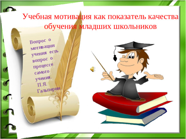 Вопрос о мотивации учения есть вопрос о процессе самого учения. П.Я. Гальперин Учебная мотивация как показатель качества обучения младших школьников