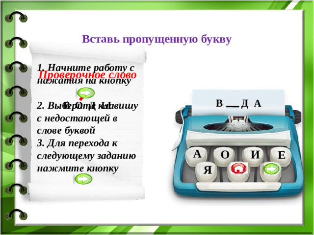 Вставь пропущенную букву 1. Начните работу с нажатия на кнопку 2. Выберите клавишу с недостающей в слове буквой 3. Для перехода к следующему заданию нажмите кнопку Проверочное слово В О Д А В О Д Ы А О И Е Я