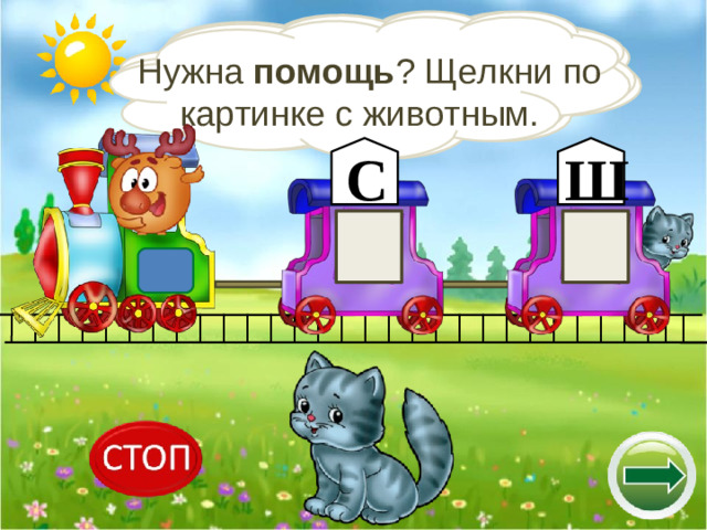 Если в названии животного есть звук ш, щелкни по букве Ш . Помоги Лосяшу рассадить пассажиров в вагончики. Если в названии животного есть звук с, щелкни по букве С . Нужна помощь ? Щелкни по картинке с животным. С Ш