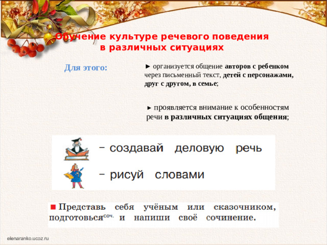 Обучение культуре речевого поведения в различных ситуациях ► организуется общение авторов с ребенком через письменный текст, детей с персонажами, друг с другом, в семье ; Для этого: ► проявляется внимание к особенностям речи в различных ситуациях общения ;