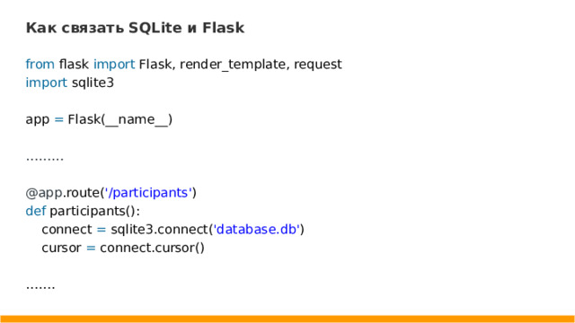 Как связать SQLite и Flask from flask import Flask, render_template, request import sqlite3 app = Flask(__name__) ……… @app .route( '/participants' ) def participants(): connect = sqlite3.connect( 'database.db' ) cursor = connect.cursor() …… .