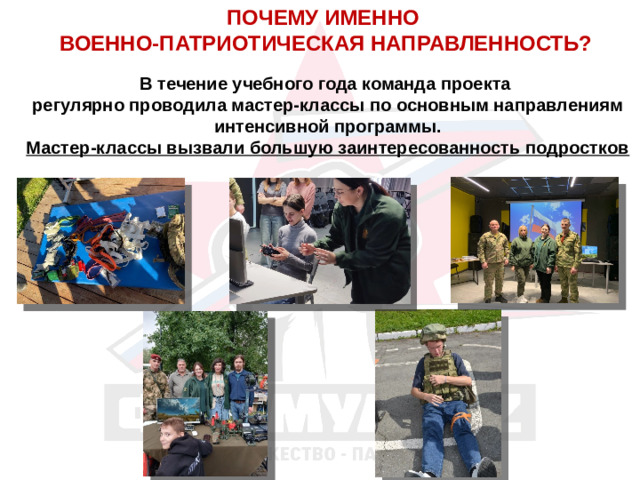 ПОЧЕМУ ИМЕННО ВОЕННО-ПАТРИОТИЧЕСКАЯ НАПРАВЛЕННОСТЬ? В течение учебного года команда проекта регулярно проводила мастер-классы по основным направлениям интенсивной программы. Мастер-классы вызвали большую заинтересованность подростков