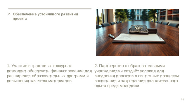 Обеспечение устойчивого развития проекта 1. Участие в грантовых конкурсах позволяет обеспечить финансирование для расширения образовательных программ и повышения качества материалов. 2. Партнерство с образовательными учреждениями создаёт условия для внедрения проектов в системные процессы воспитания и закрепления положительного опыта среди молодежи. 14