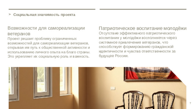 Социальная значимость проекта Возможности для самореализации ветеранов Патриотическое воспитание молодёжи Проект решает проблему ограниченных возможностей для самореализации ветеранов, открывая им путь к общественной активности и использованию личного опыта на благо страны. Это укрепляет их социальную роль и важность. Отсутствие эффективного патриотического воспитания у молодёжи восполняется через системное привлечение ветеранов, что способствует формированию гражданской идентичности и чувства ответственности за будущее России. 7
