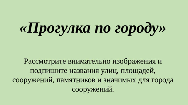 «Прогулка по городу» Рассмотрите внимательно изображения и подпишите названия улиц, площадей, сооружений, памятников и значимых для города сооружений.