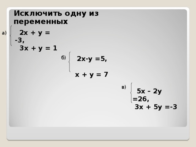 Исключить одну из переменных  2х + у = -3 ,    3х + у = 1 a)  2 x-y = 5,    х + у = 7 б ) в )  5 х – 2у = 26,  3 х + 5 у = - 3