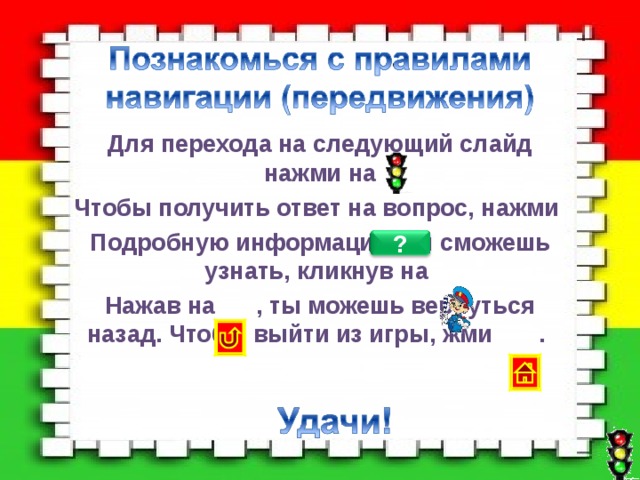 Для перехода на следующий слайд нажми на Чтобы получить ответ на вопрос, нажми Подробную информацию ты сможешь узнать, кликнув на Нажав на , ты можешь вернуться назад. Чтобы выйти из игры, жми .  ?