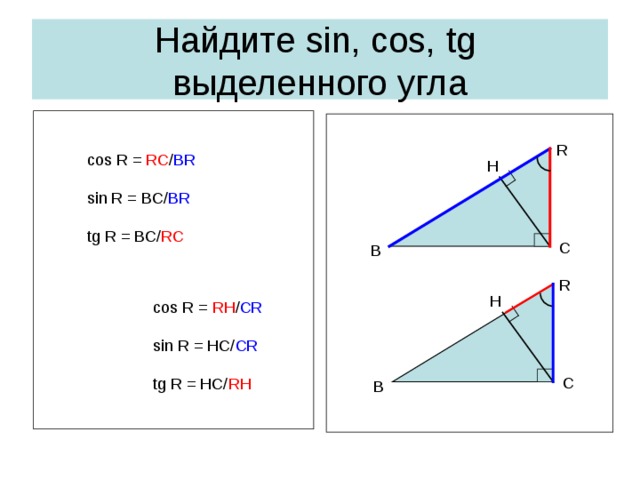 Найдите sin, cos, tg   выделенного угла R cos R = RC / BR sin R = BC/ BR tg R = BC/ RC H C B R H cos R = RH / CR sin R = HC/ CR tg R = HC/ RH C B