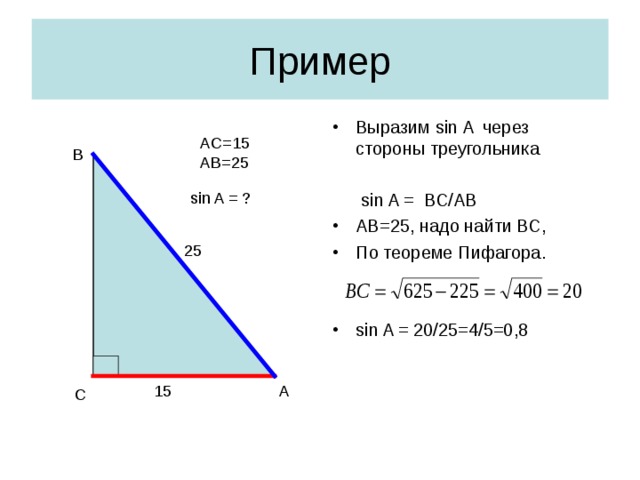 Пример Выразим sin A через стороны треугольника   sin A = BC/AB AB=25, надо найти ВС, По теореме Пифагора. sin A = 20 /25=4/5=0,8 AC=15 AB=25 В sin A = ? 25 15 А С