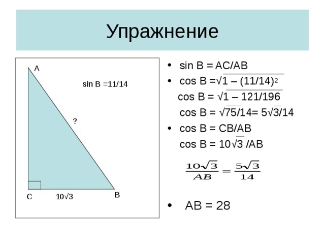 Упражнение sin B = AC/AB cos B = √1 – (11/14) 2  cos B = √1 – 121/196  cos B = √75/14= 5√3/14 cos B = CB/AB  cos B = 10√3 /AB   AB = 28  А sin B =11/14 ? В 10 √3 С