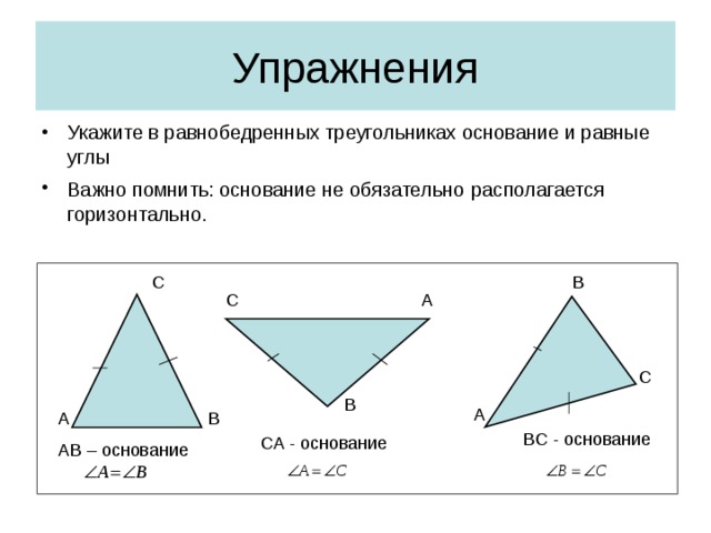 Упражнения Укажите в равнобедренных треугольниках основание и равные углы Важно помнить: основание не обязательно  располагается  горизонтально.  B C A C C B A B A BC - основание CA - основание AB – основание