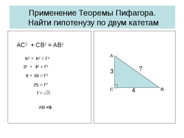 Применение Теоремы Пифагора.  Найти гипотенузу по двум катетам АС 2 + С B 2 = A В 2 ? 3 А  К 2  + К 2 = Г 2  3 2 + 4 2 =  Г 2 ? 4 3 9 + 16 = Г 2  25  = Г 2 В С 4  Г=  АВ =5