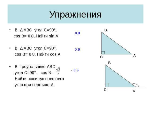 Упражнения В ∆ АВС угол С=90 ° ,  cos В= 0,8. Найти sin A  В ∆ АВС угол С=90 ° .  cos В= 0,8. Найти cos A  В треугольнике АВС  угол С=90 ° . cos B =  Найти косинус  внешнего  угла при вершине А В 0,8 0,6 А С В - 0,5 С А