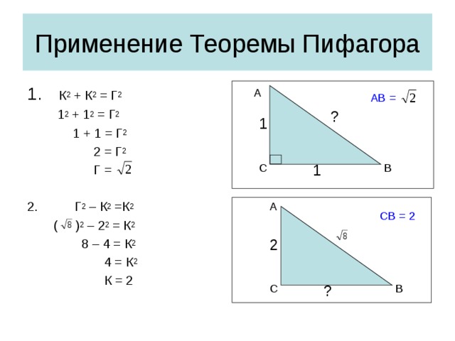 Применение Теоремы Пифагора  К 2 + К 2 = Г 2   1 2 + 1 2 = Г 2   1 + 1 = Г 2    2 = Г 2    Г =  Г 2 – К 2 =К 2  ( ) 2 – 2 2 = К 2   8 – 4 = К 2    4 = К 2    К = 2 А АВ = ? 1 В С 1 А СВ = 2 2 ? С В
