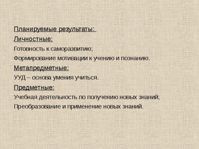 Планируемые результаты: Личностные: Готовность к саморазвитию; Формирование мотивации к учению и познанию. Метапредметные: УУД – основа умения учиться. Предметные: Учебная деятельность по получению новых знаний; Преобразование и применение новых знаний.